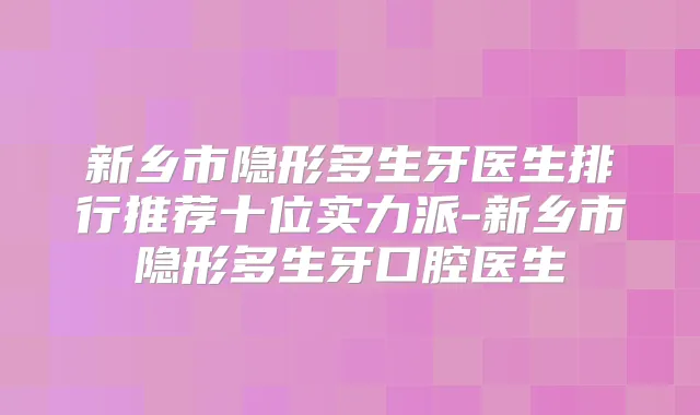 新乡市隐形多生牙医生排行推荐十位实力派-新乡市隐形多生牙口腔医生