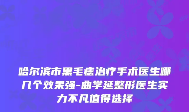 哈尔滨市黑毛痣手术医生哪几个效果强-曲学延整形医生实力不凡值得选择