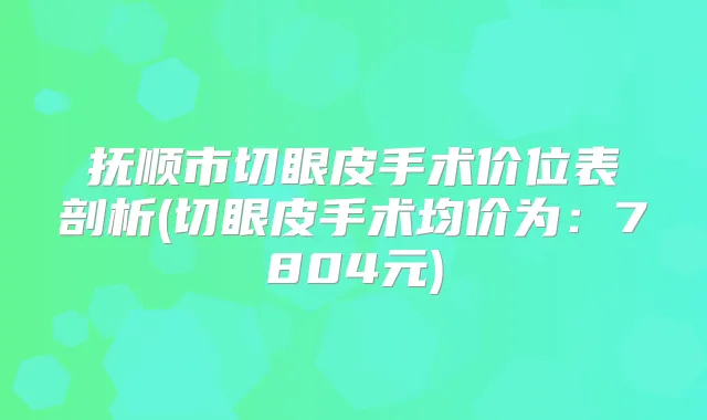 抚顺市切眼皮手术价位表剖析(切眼皮手术均价为:7804元)