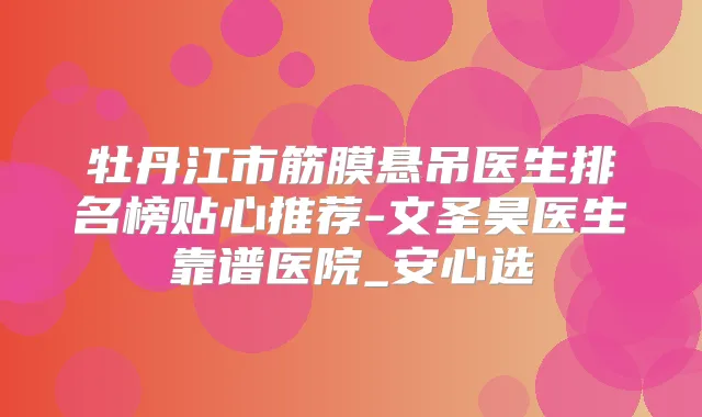 牡丹江市筋膜悬吊医生排名榜贴心推荐-文圣昊医生靠谱医院_安心选
