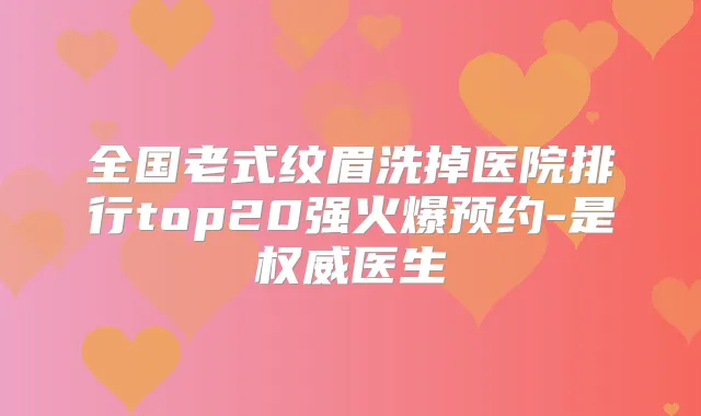 全国老式纹眉洗掉医院排行top20强火爆预约-是医生