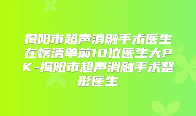 揭阳市超声消融手术医生在榜清单前10位医生大PK-揭阳市超声消融手术整形医生