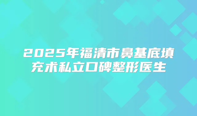 2025年福清市鼻基底填充术私立口碑整形医生