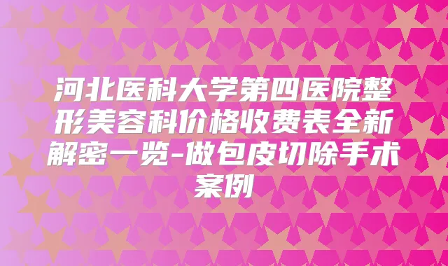 河北医科大学第四医院整形美容科价格收费表全新解密一览-做包皮切除手术案例