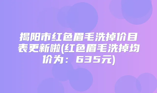 揭阳市红色眉毛洗掉价目表更新啦(红色眉毛洗掉均价为:635元)