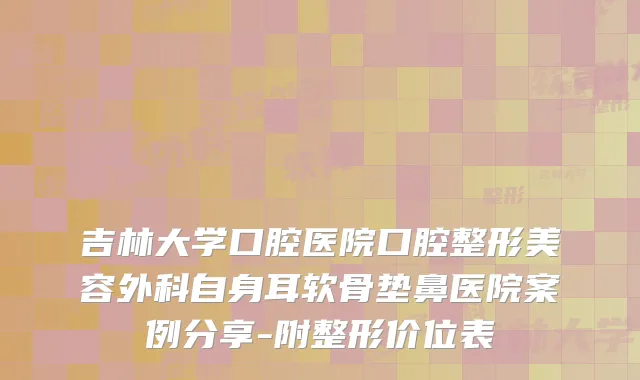 吉林大学口腔医院口腔整形美容外科自身耳软骨垫鼻医院案例分享-附整形价位表