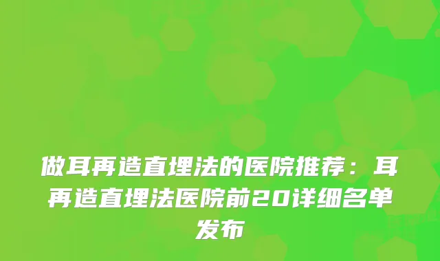 做耳再造直埋法的医院推荐:耳再造直埋法医院前20详细名单发布