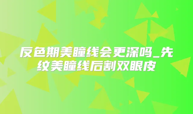 反色期美瞳线会更深吗_先纹美瞳线后割双眼皮