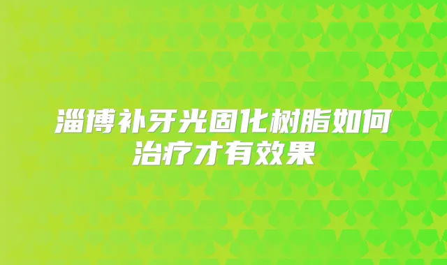 淄博补牙光固化树脂如何才有效果