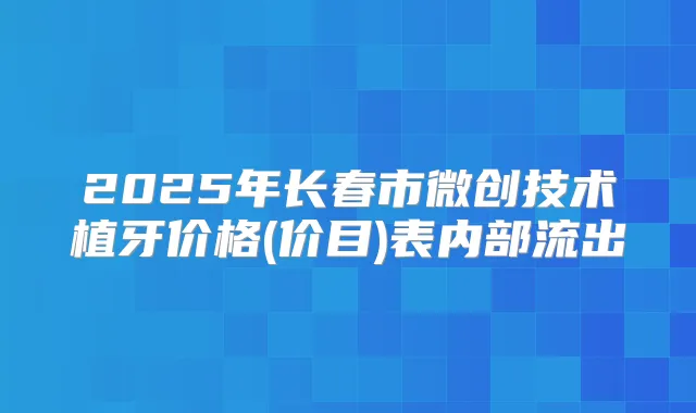 2025年长春市微创技术植牙价格(价目)表内部流出