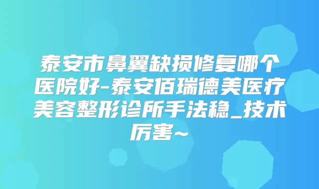 泰安市鼻翼缺损修复哪个医院好-泰安佰瑞德美医疗美容整形诊所手法稳_技术厉害~