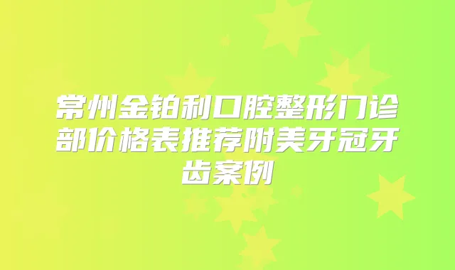 常州金铂利口腔整形门诊部价格表推荐附美牙冠牙齿案例
