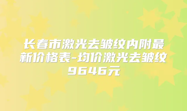 长春市激光去皱纹内附新价格表-均价激光去皱纹9646元
