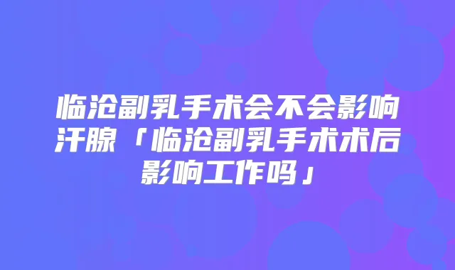 临沧副乳手术会不会影响汗腺「临沧副乳手术术后影响工作吗」