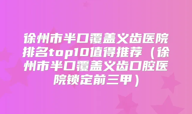 徐州市半口覆盖义齿医院排名top10值得推荐(徐州市半口覆盖义齿口腔医院锁定前三甲)
