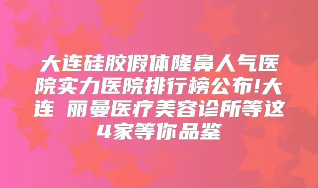 大连硅胶假体隆鼻人气医院实力医院排行榜公布!大连璟丽曼医疗美容诊所等这4家等你品鉴