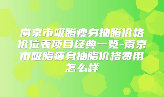 南京市吸脂瘦身抽脂价格价位表项目经典一览-南京市吸脂瘦身抽脂价格费用怎么样