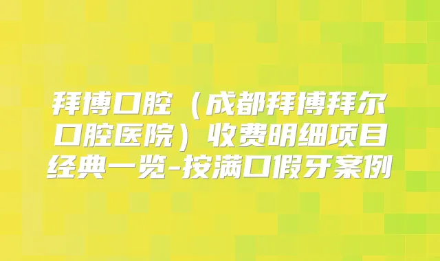 拜博口腔(成都拜博拜尔口腔医院)收费明细项目经典一览-按满口假牙案例