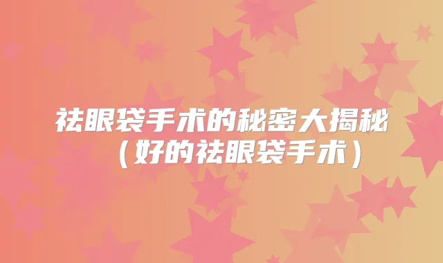 祛眼袋手术的秘密大揭秘（好的祛眼袋手术）