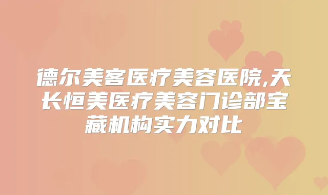 德尔美客医疗美容医院,天长恒美医疗美容门诊部宝藏机构实力对比