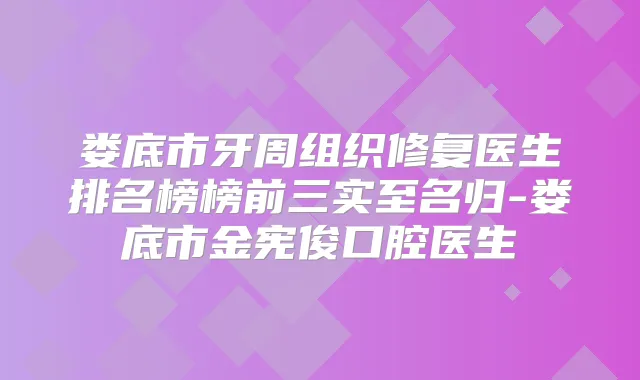 娄底市牙周组织修复医生排名榜榜前三实至名归-娄底市金宪俊口腔医生