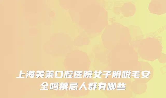 上海美莱口腔医院女子阴脱毛安全吗禁忌人群有哪些