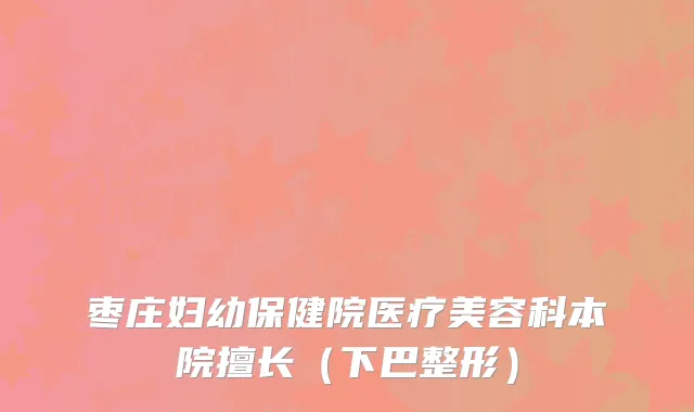 枣庄妇幼保健院医疗美容科本院擅长（下巴整形）