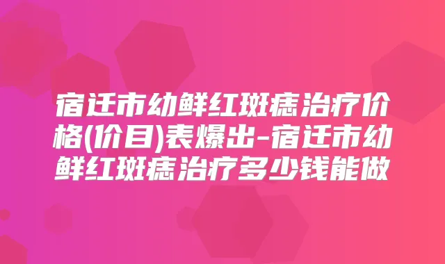 宿迁市幼鲜红斑痣价格(价目)表爆出-宿迁市幼鲜红斑痣多少钱能做