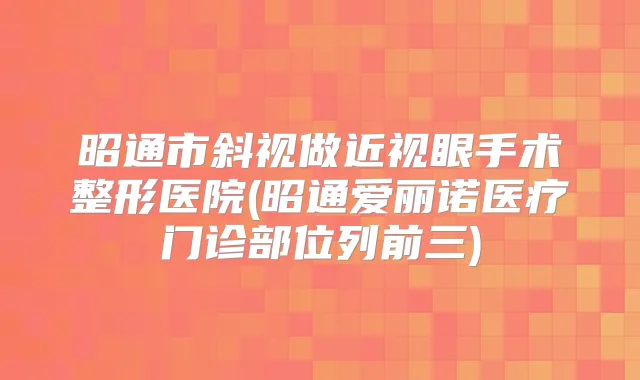 昭通市斜视做近视眼手术整形医院(昭通爱丽诺医疗门诊部位列前三)