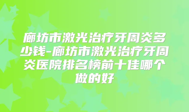 廊坊市激光牙周炎多少钱-廊坊市激光牙周炎医院排名榜前十佳哪个做的好