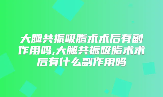 大腿共振吸脂术术后有副作用吗,大腿共振吸脂术术后有什么副作用吗