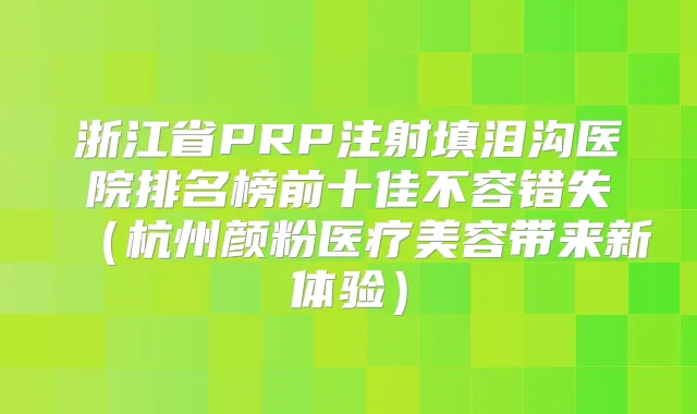 浙江省PRP注射填泪沟医院排名榜前十佳不容错失(杭州颜粉医疗美容带来新体验)