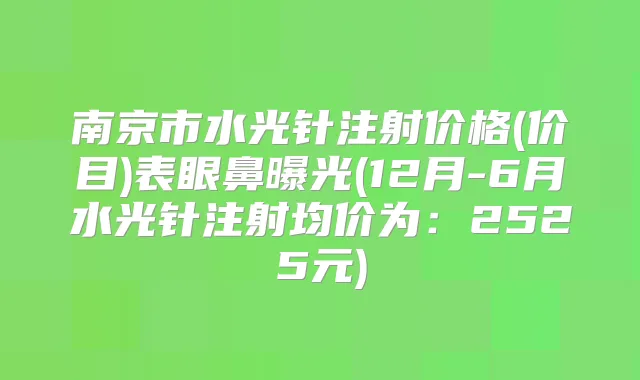 南京市水光针注射价格(价目)表眼鼻曝光(12月-6月水光针注射均价为:2525元)