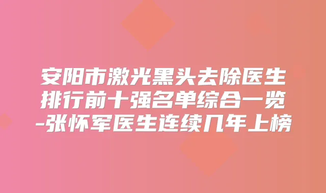 安阳市激光黑头去除医生排行前十强名单综合一览-张怀军医生连续几年上榜