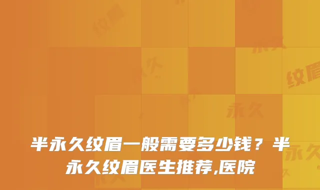 半永久纹眉一般需要多少钱?半永久纹眉医生推荐,医院