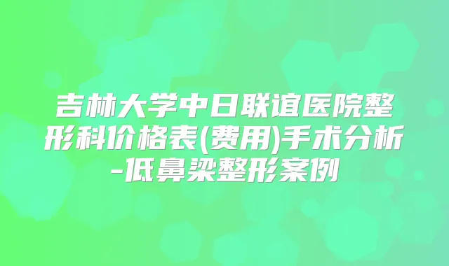 吉林大学中日联谊医院整形科价格表(费用)手术分析-低鼻梁整形案例
