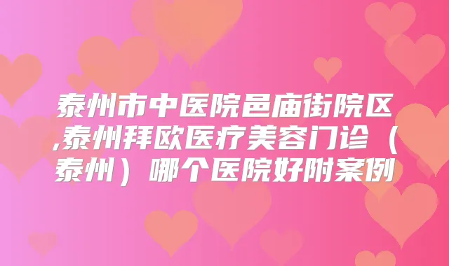 泰州市中医院邑庙街院区,泰州拜欧医疗美容门诊(泰州)哪个医院好附案例