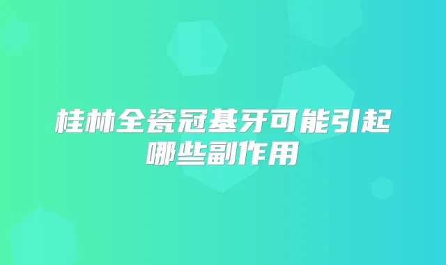 桂林全瓷冠基牙可能引起哪些副作用