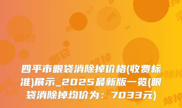 四平市眼袋消除掉价格(收费标准)展示_2025新版一览(眼袋消除掉均价为：7033元)