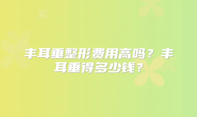 丰耳垂整形费用高吗?丰耳垂得多少钱?