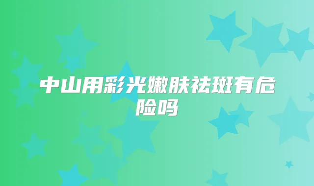 中山用彩光嫩肤祛斑有危险吗