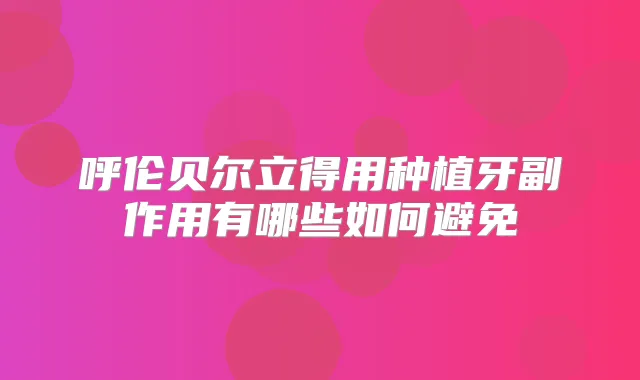 呼伦贝尔立得用种植牙副作用有哪些如何避免