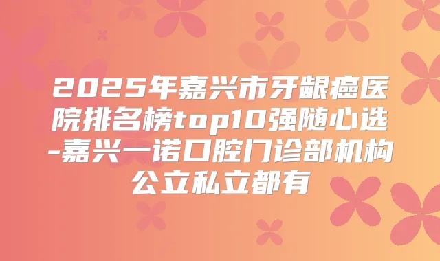 2025年嘉兴市牙龈癌医院排名榜top10强随心选-嘉兴一诺口腔门诊部机构公立私立都有