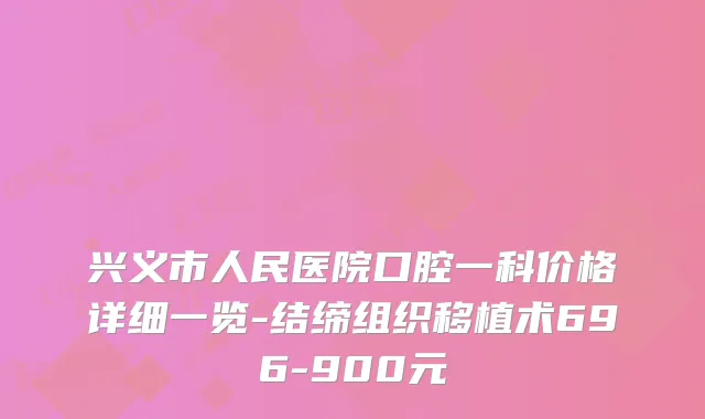 兴义市人民医院口腔一科价格详细一览-结缔组织移植术696-900元
