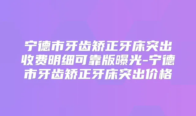 宁德市牙齿矫正牙床突出收费明细可靠版曝光-宁德市牙齿矫正牙床突出价格