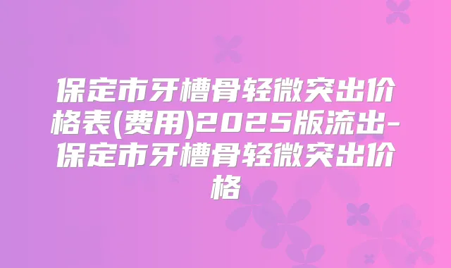 保定市牙槽骨轻微突出价格表(费用)2025版流出-保定市牙槽骨轻微突出价格