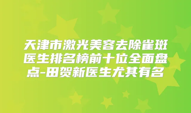 天津市激光美容去除雀斑医生排名榜前十位全面盘点-田贺新医生尤其有名