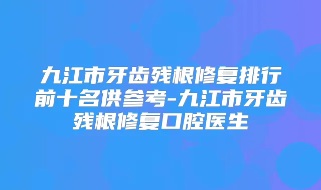 九江市牙齿残根修复排行前十名供参考-九江市牙齿残根修复口腔医生