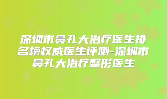 深圳市鼻孔大医生排名榜医生评测-深圳市鼻孔大整形医生