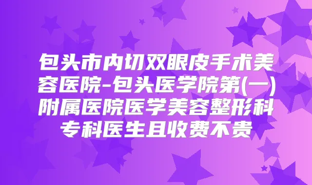 包头市内切双眼皮手术美容医院-包头医学院第(一)附属医院医学美容整形科专科医生且收费不贵
